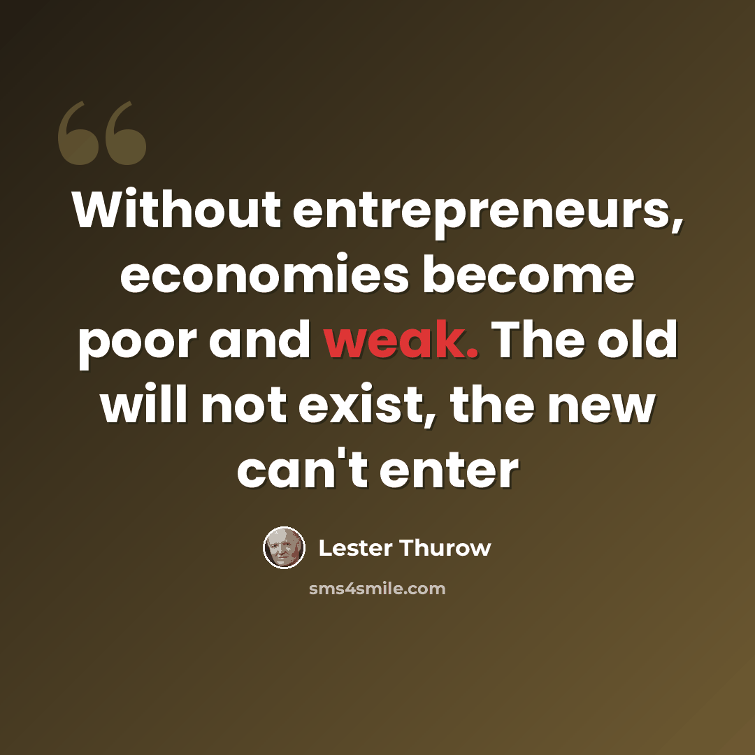 “Without entrepreneurs, economies become poor and weak. The old will not exist, the new can't enter” quote by Lester Thurow