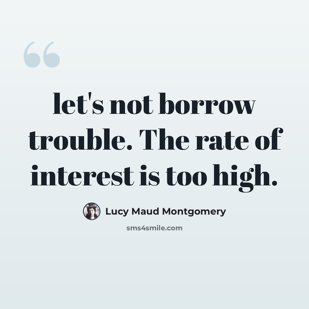 “let's not borrow trouble. The rate of interest is too high.” quote by Lucy Maud Montgomery