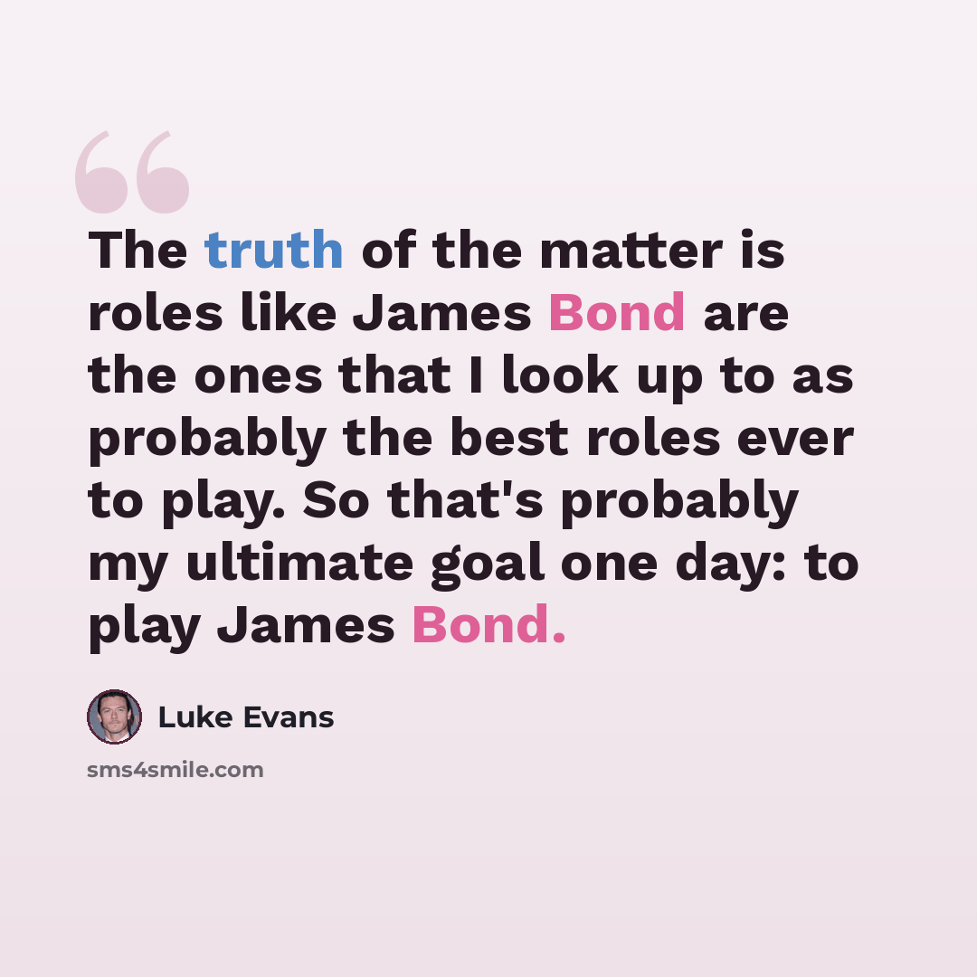 “The truth of the matter is roles like James Bond are the ones that I look up to as probably the best roles ever to play. So that's probably my ultimate goal one day: to play James Bond.” quote by Luke Evans