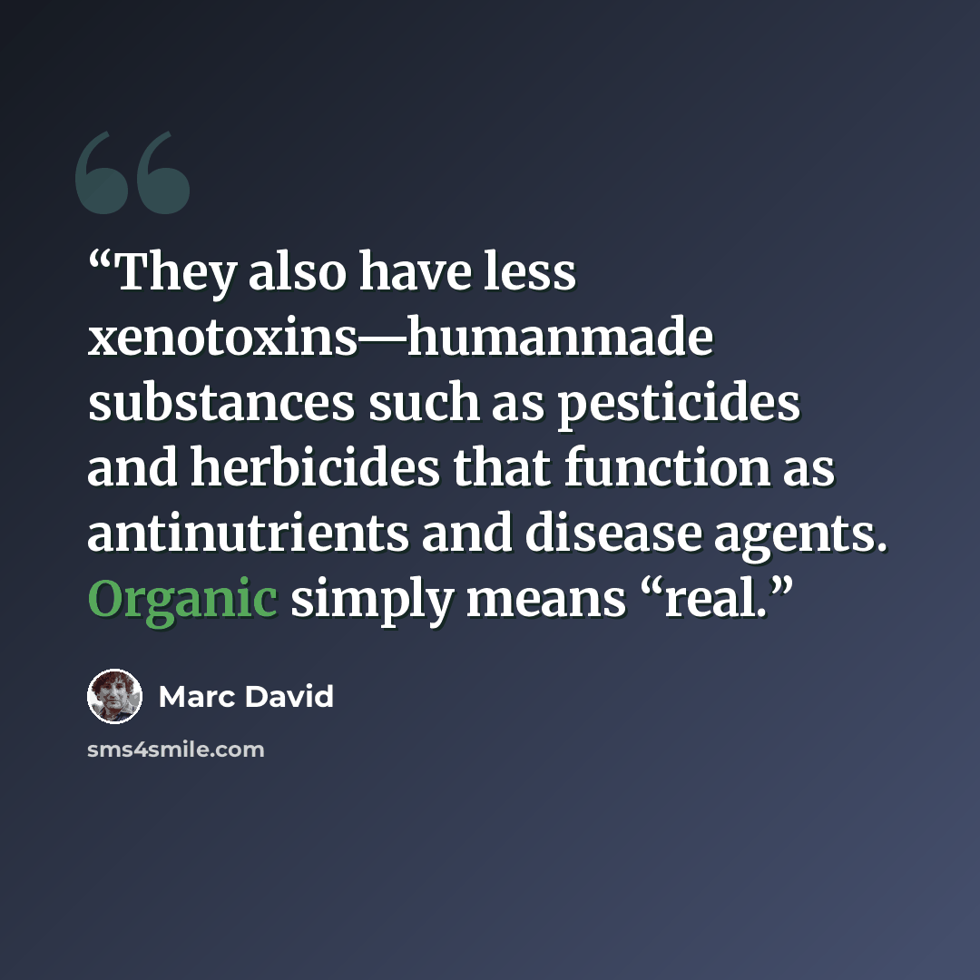“They also have less xenotoxins—humanmade substances such as pesticides and herbicides that function as antinutrients and disease agents. Organic simply means “real.” quote by Marc David