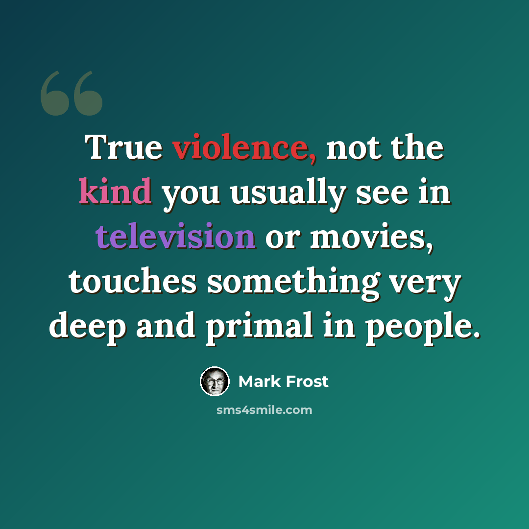 “True violence, not the kind you usually see in television or movies, touches something very deep and primal in people.” quote by Mark Frost