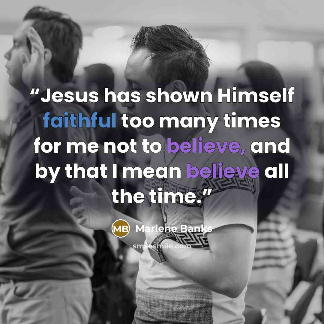 “Jesus has shown Himself faithful too many times for me not to believe, and by that I mean believe all the time.” quote by Marlene Banks