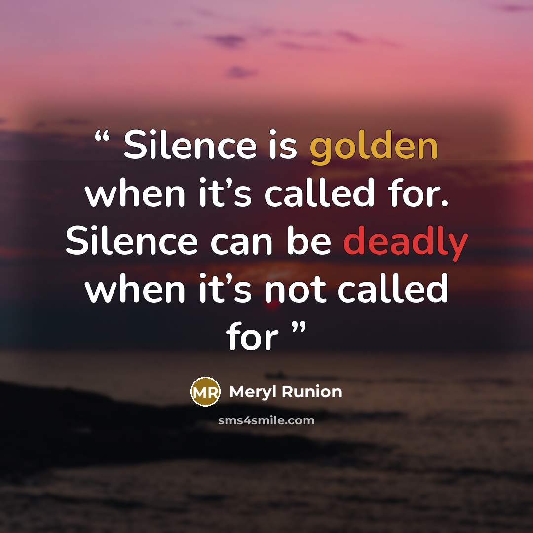 “Silence is golden when it’s called for. Silence can be deadly when it’s not called for” quote by Meryl Runion