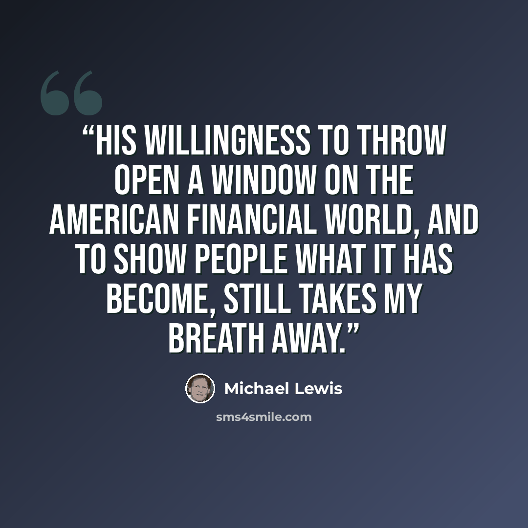 “His willingness to throw open a window on the American financial world, and to show people what it has become, still takes my breath away.” quote by Michael Lewis