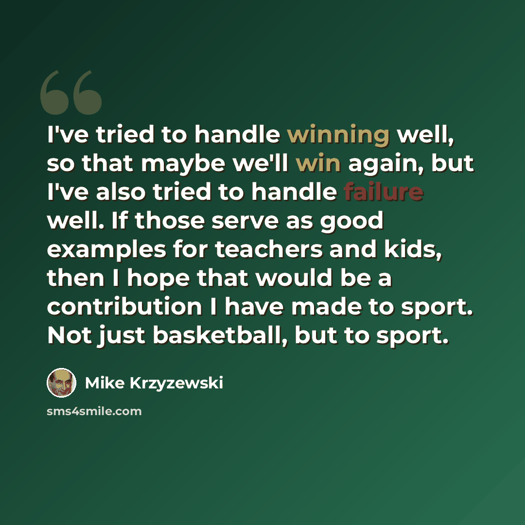 “I've tried to handle winning well, so that maybe we'll win again, but I've also tried to handle failure well. If those serve as good examples for teachers and kids, then I hope that would be a contribution I have made to sport. Not just basketball, but to sport.” quote by Mike Krzyzewski