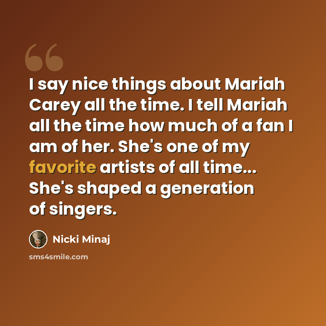 “I say nice things about Mariah Carey all the time. I tell Mariah all the time how much of a fan I am of her. She's one of my favorite artists of all time... She's shaped a generation of singers.” quote by Nicki Minaj