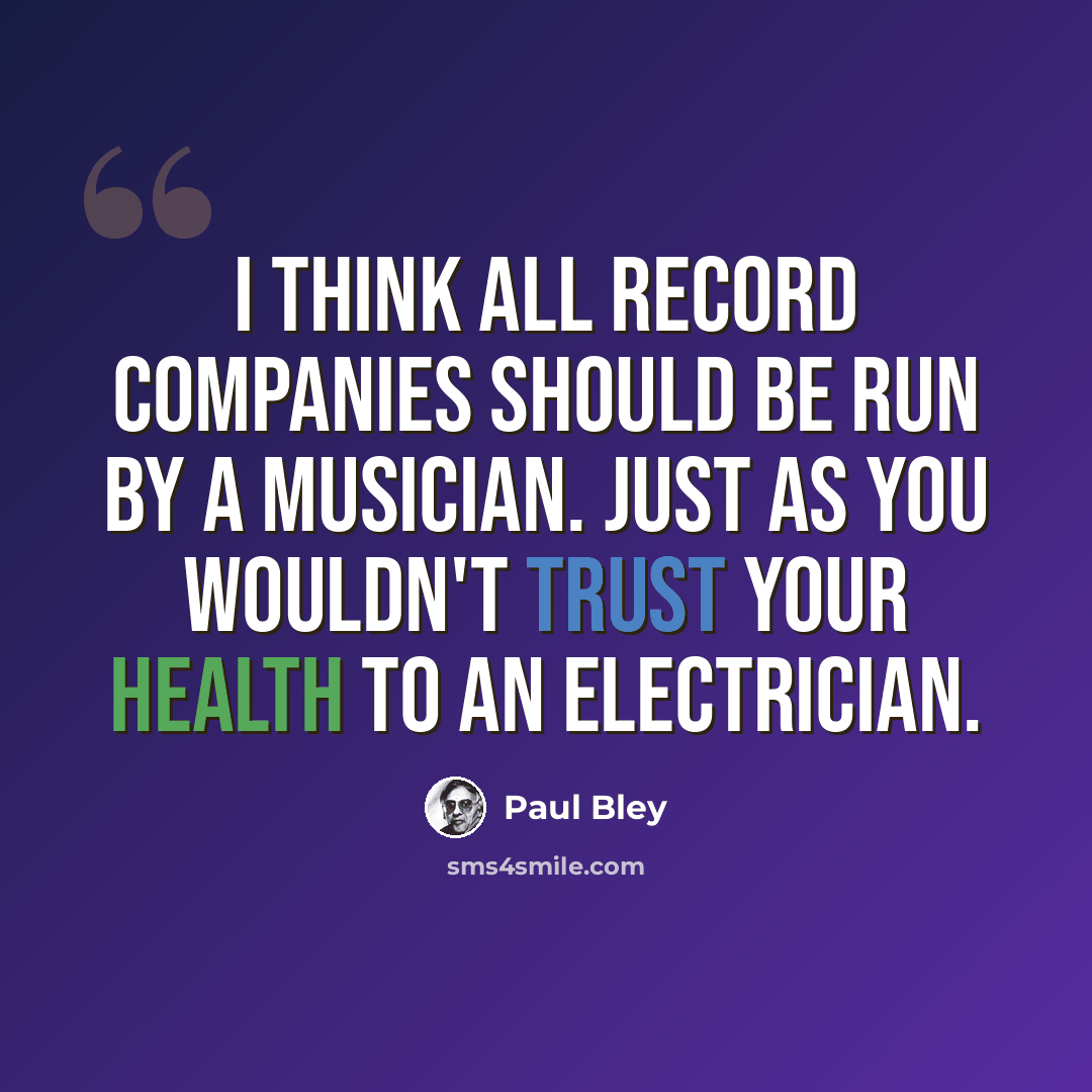 “I think all record companies should be run by a musician. Just as you wouldn't trust your health to an electrician.” quote by Paul Bley