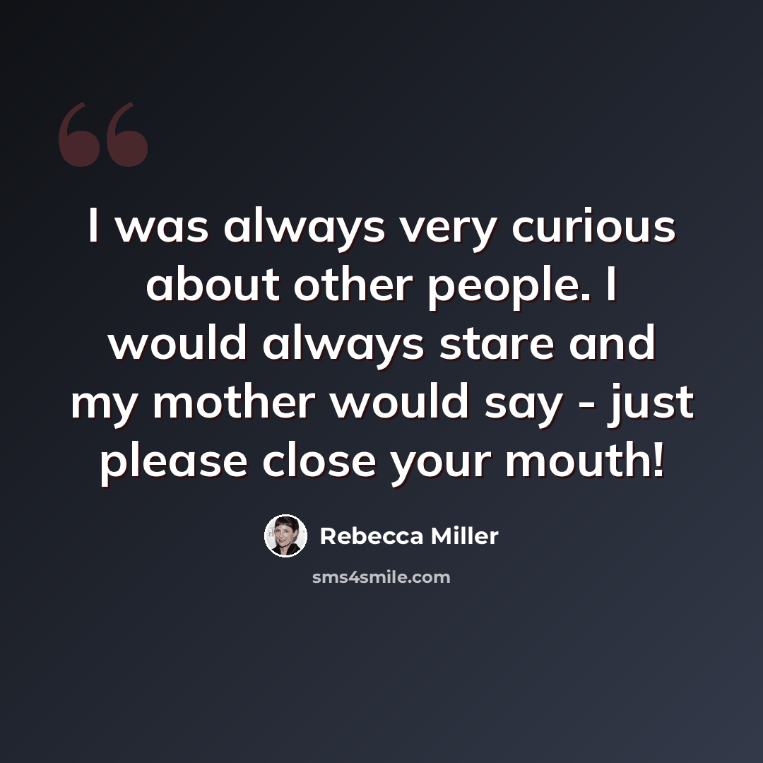 “I was always very curious about other people. I would always stare and my mother would say - just please close your mouth!” quote by Rebecca Miller