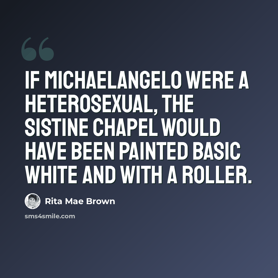 “If Michaelangelo were a heterosexual, the Sistine Chapel would have been painted basic white and with a roller.” quote by Rita Mae Brown