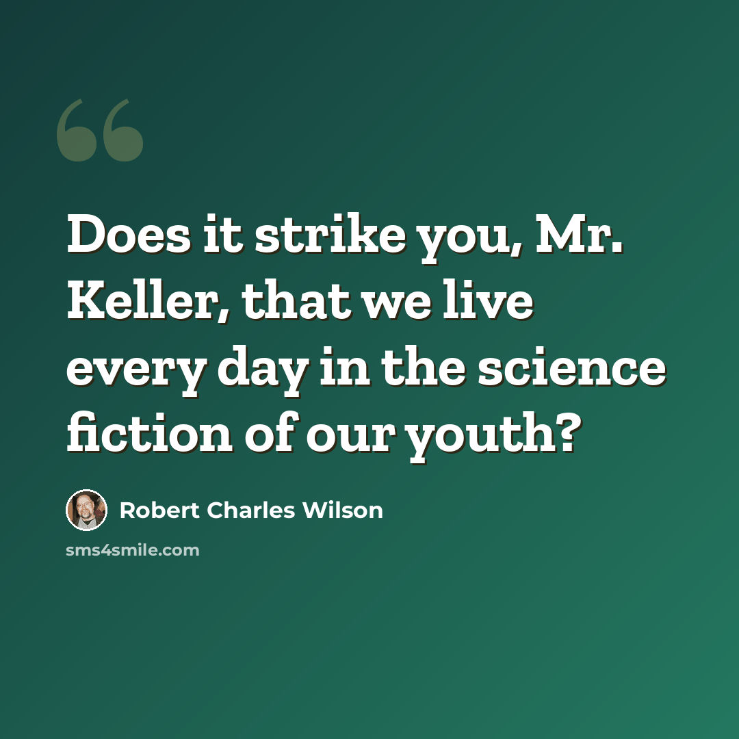 “Does it strike you, Mr. Keller, that we live every day in the science fiction of our youth?” quote by Robert Charles Wilson