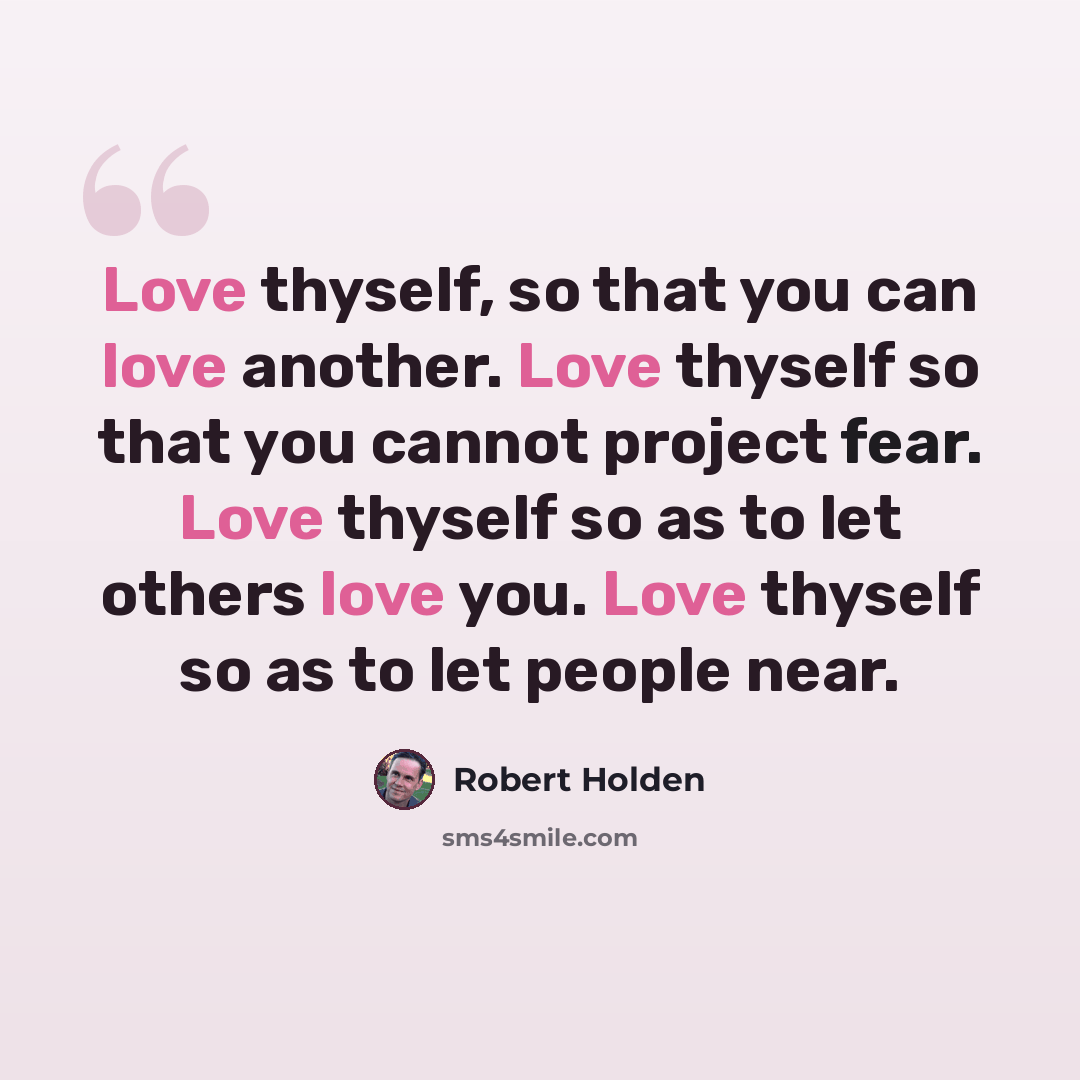 “Love thyself, so that you can love another. Love thyself so that you cannot project fear. Love thyself so as to let others love you. Love thyself so as to let people near.” quote by Robert Holden