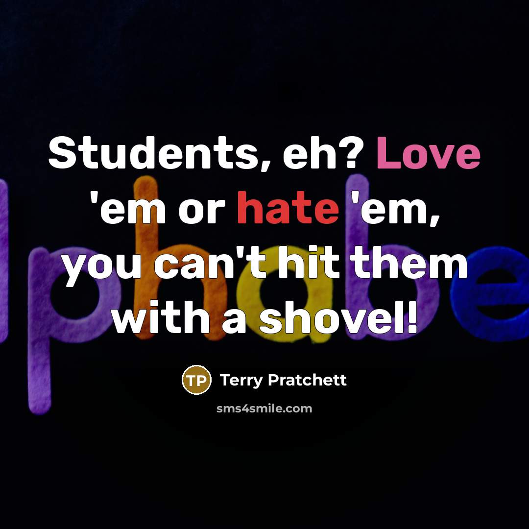 “Students, eh? Love 'em or hate 'em, you can't hit them with a shovel!” quote by Terry Pratchett