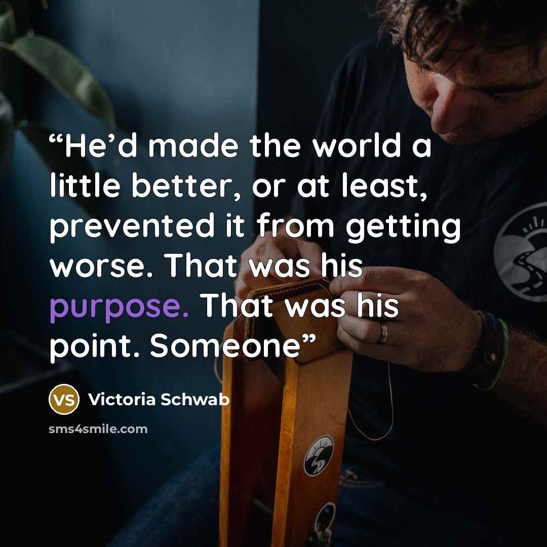 “He’d made the world a little better, or at least, prevented it from getting worse. That was his purpose. That was his point. Someone” quote by Victoria Schwab