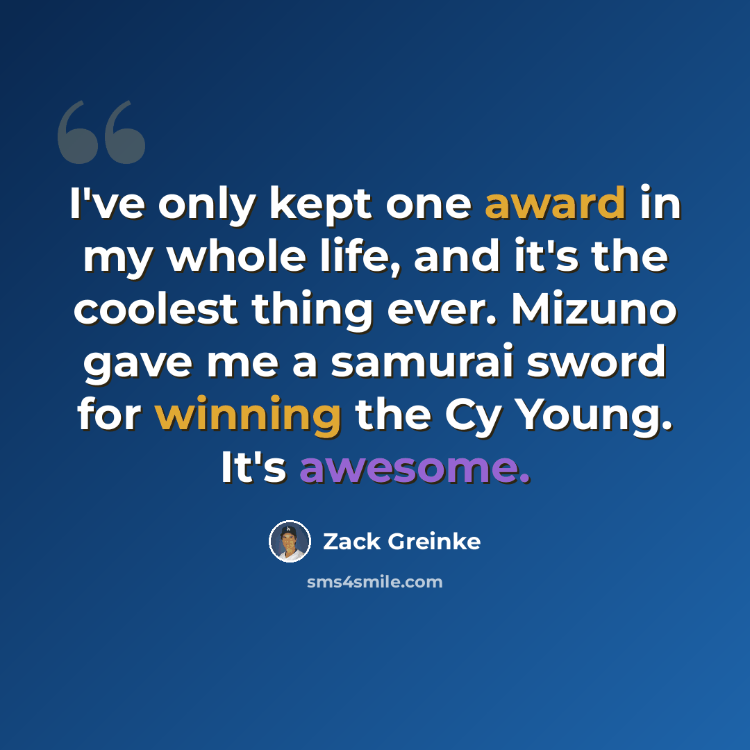 “I've only kept one award in my whole life, and it's the coolest thing ever. Mizuno gave me a samurai sword for winning the Cy Young. It's awesome.” quote by Zack Greinke