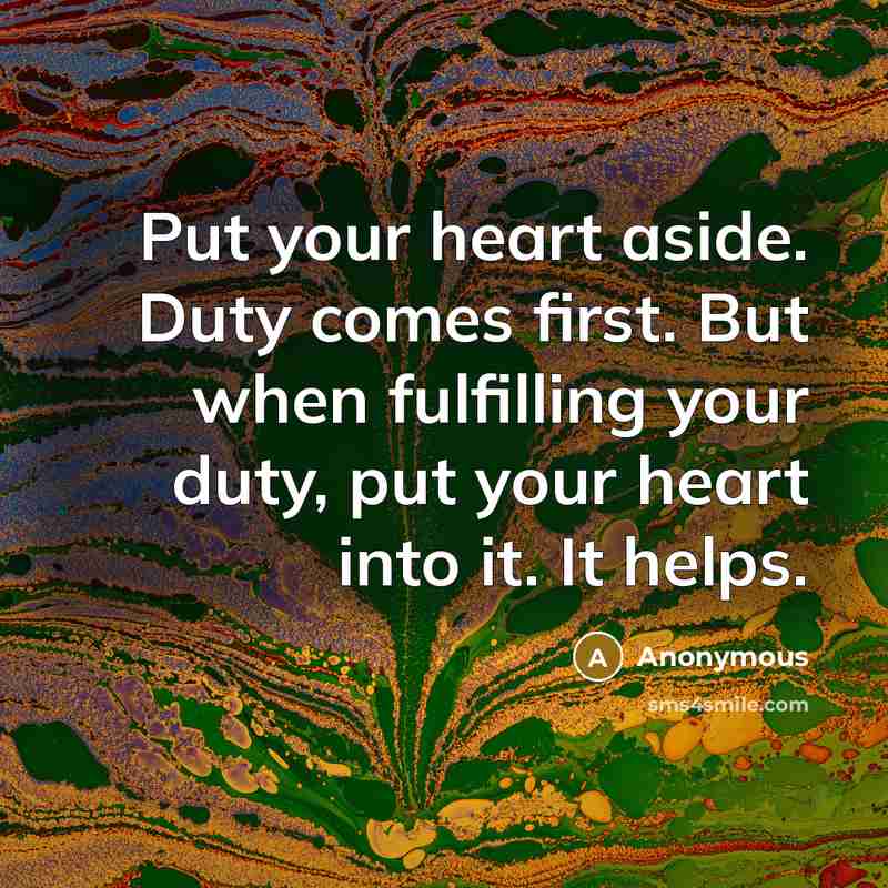 “Put your heart aside. Duty comes first. But when fulfilling your duty, put your heart into it. It helps.” quote by Anonymous