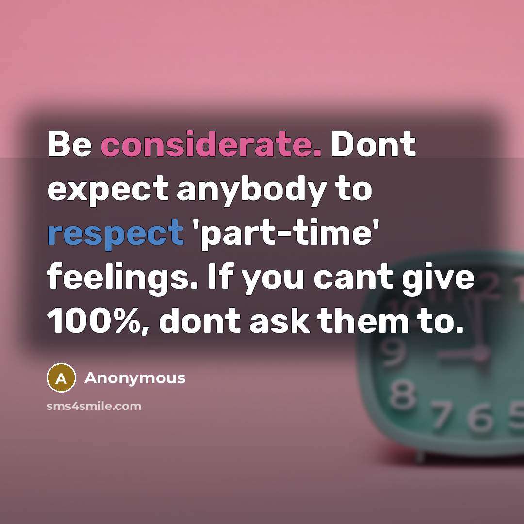 “Be considerate. Dont expect anybody to respect 'part-time' feelings. If you cant give 100%, dont ask them to.” quote by Anonymous