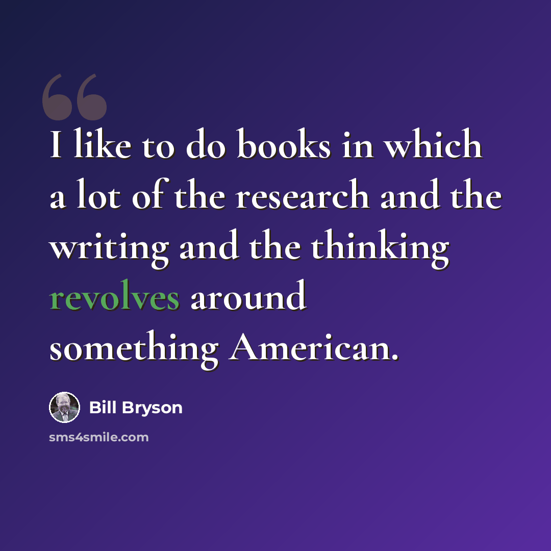 “I like to do books in which a lot of the research and the writing and the thinking revolves around something American.” quote by Bill Bryson