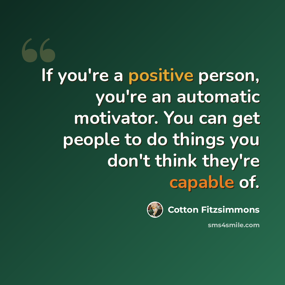 “If you're a positive person, you're an automatic motivator. You can get people to do things you don't think they're capable of.” quote by Cotton Fitzsimmons