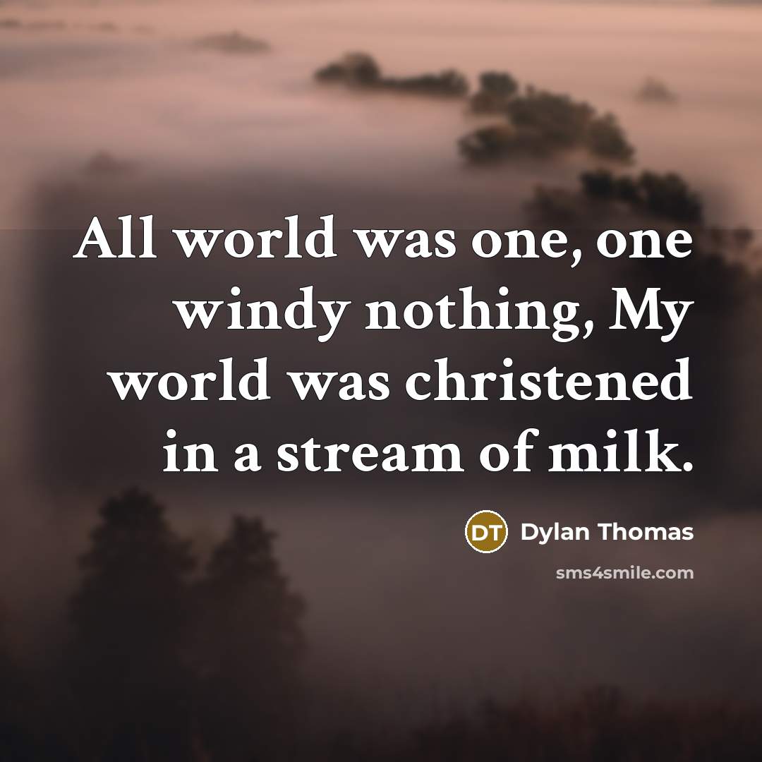 “All world was one, one windy nothing, My world was christened in a stream of milk.” quote by Dylan Thomas