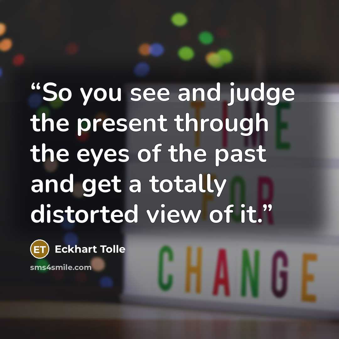 “So you see and judge the present through the eyes of the past and get a totally distorted view of it.” quote by Eckhart Tolle