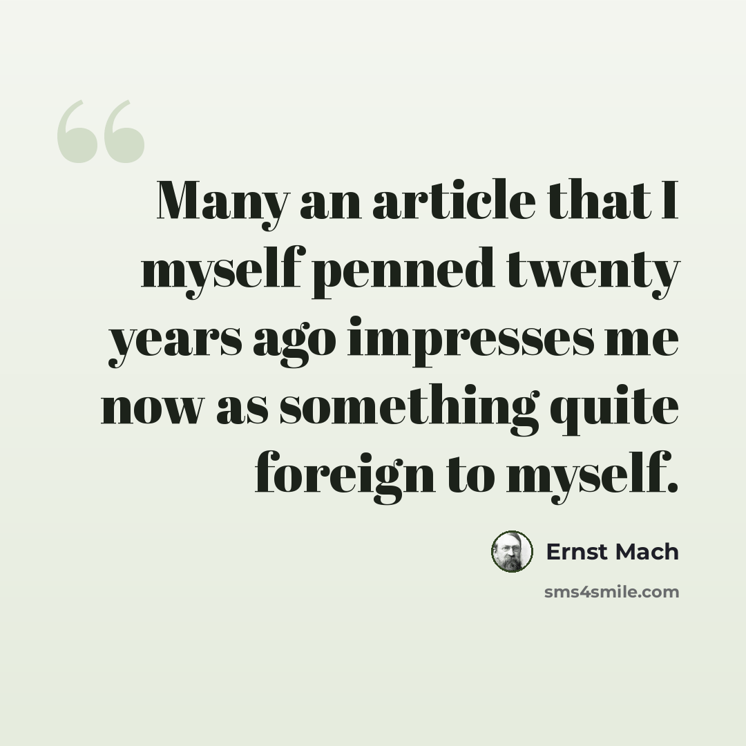“Many an article that I myself penned twenty years ago impresses me now as something quite foreign to myself.” quote by Ernst Mach