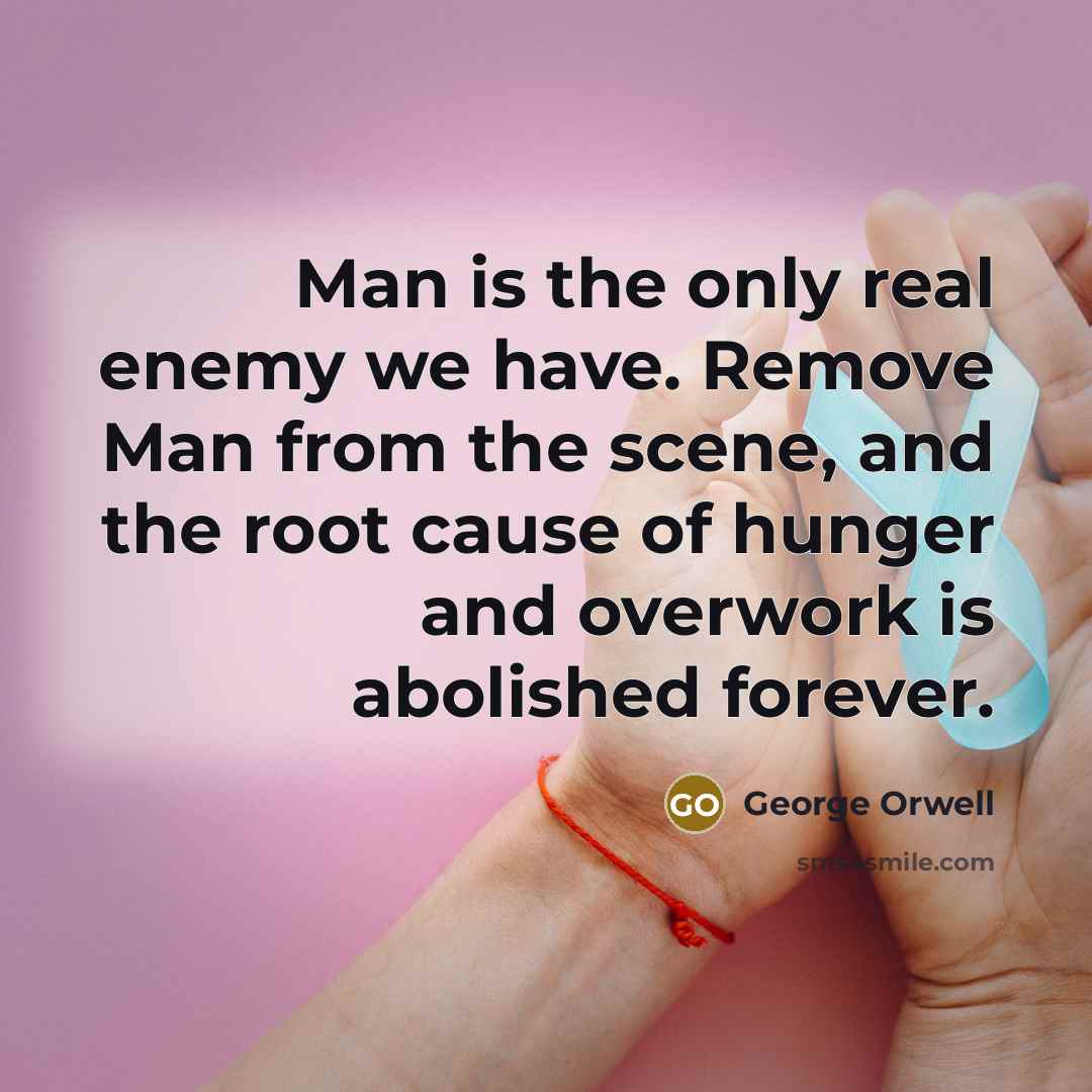 “Man is the only real enemy we have. Remove Man from the scene, and the root cause of hunger and overwork is abolished forever.” quote by George Orwell