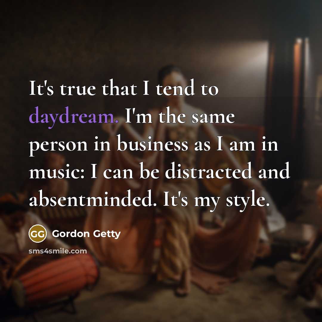 “It's true that I tend to daydream. I'm the same person in business as I am in music: I can be distracted and absentminded. It's my style.” quote by Gordon Getty