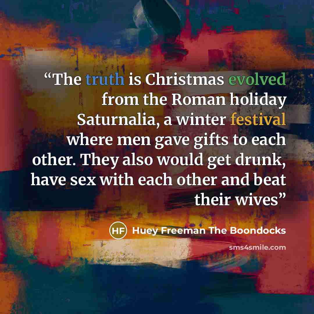 “The truth is Christmas evolved from the Roman holiday Saturnalia, a winter festival where men gave gifts to each other. They also would get drunk, have sex with each other and beat their wives” quote by Huey Freeman The Boondocks