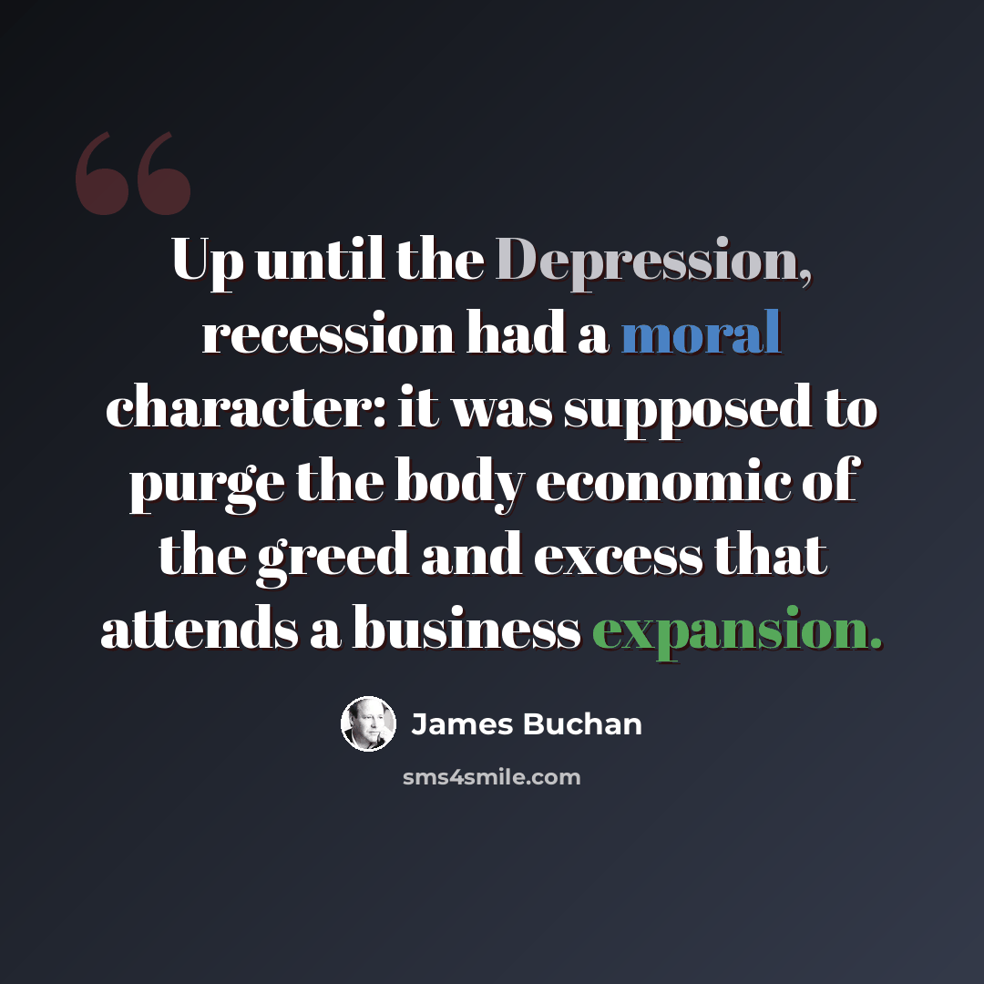 “Up until the Depression, recession had a moral character: it was supposed to purge the body economic of the greed and excess that attends a business expansion.” quote by James Buchan