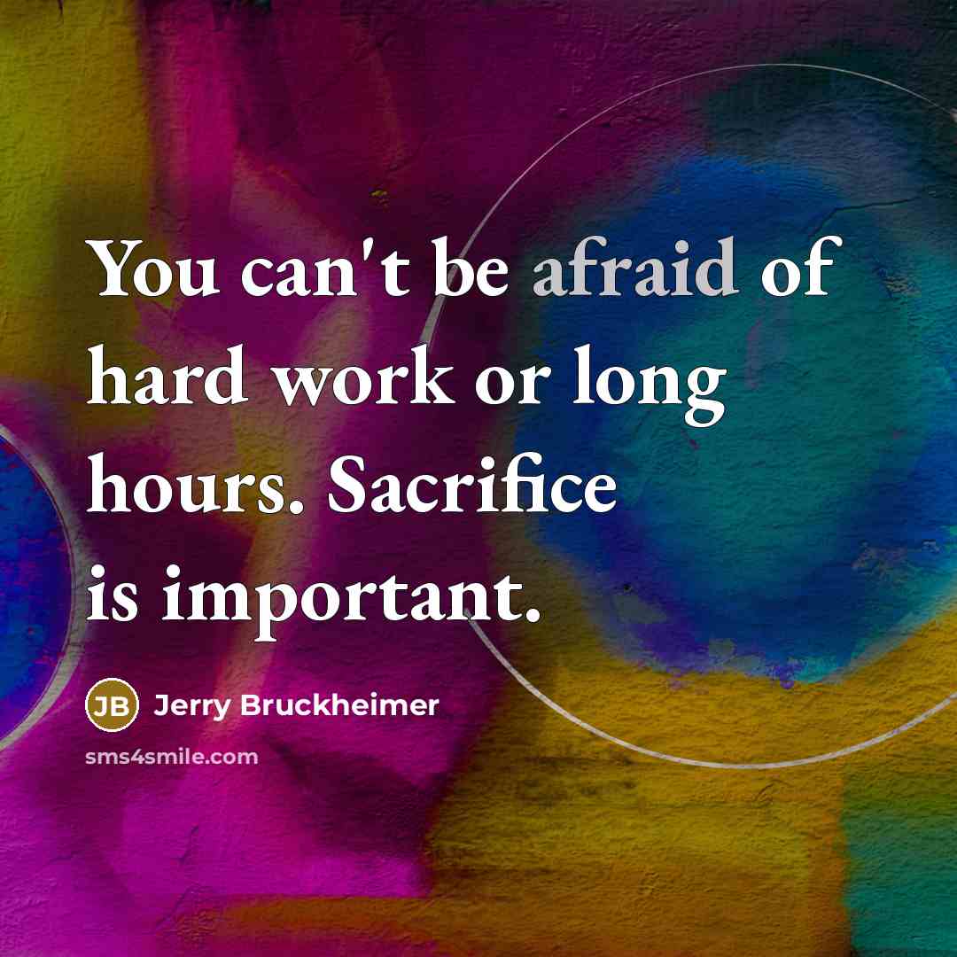 “You can't be afraid of hard work or long hours. Sacrifice is important.” quote by Jerry Bruckheimer