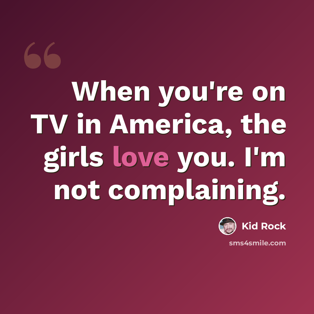 “When you're on TV in America, the girls love you. I'm not complaining.” quote by Kid Rock