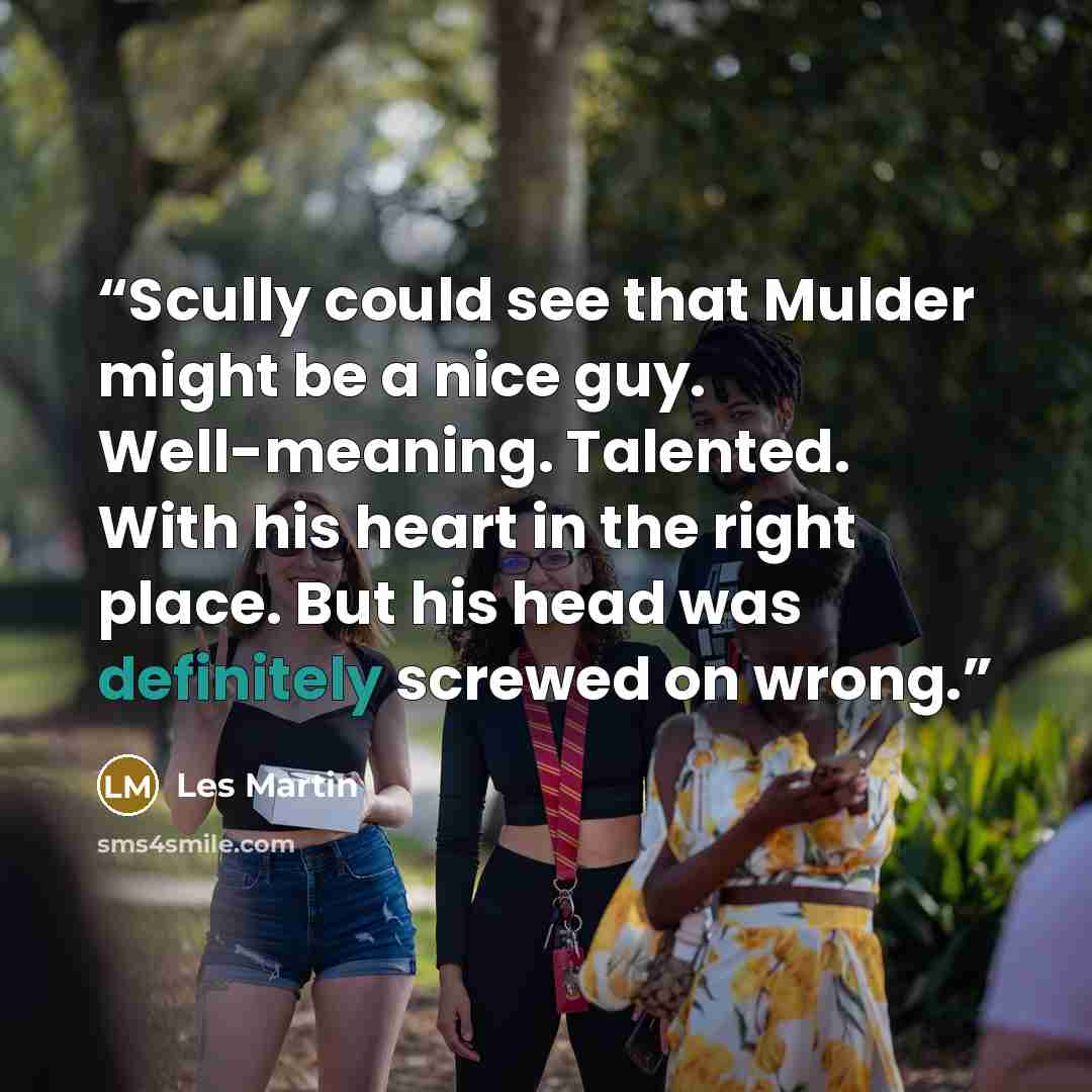 “Scully could see that Mulder might be a nice guy. Well-meaning. Talented. With his heart in the right place. But his head was definitely screwed on wrong.” quote by Les Martin