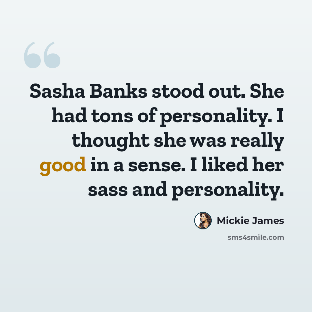 “Sasha Banks stood out. She had tons of personality. I thought she was really good in a sense. I liked her sass and personality.” quote by Mickie James