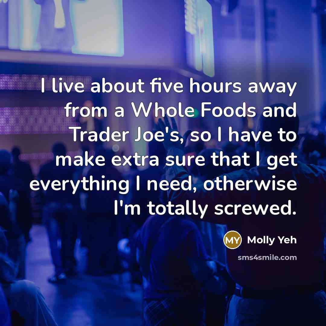 “I live about five hours away from a Whole Foods and Trader Joe's, so I have to make extra sure that I get everything I need, otherwise I'm totally screwed.” quote by Molly Yeh
