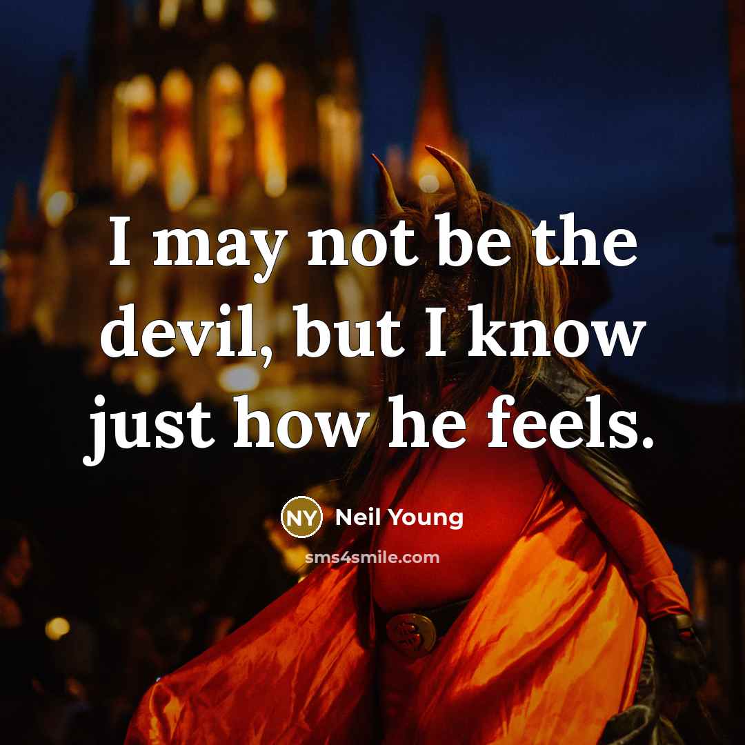 “I may not be the devil, but I know just how he feels.” quote by Neil Young