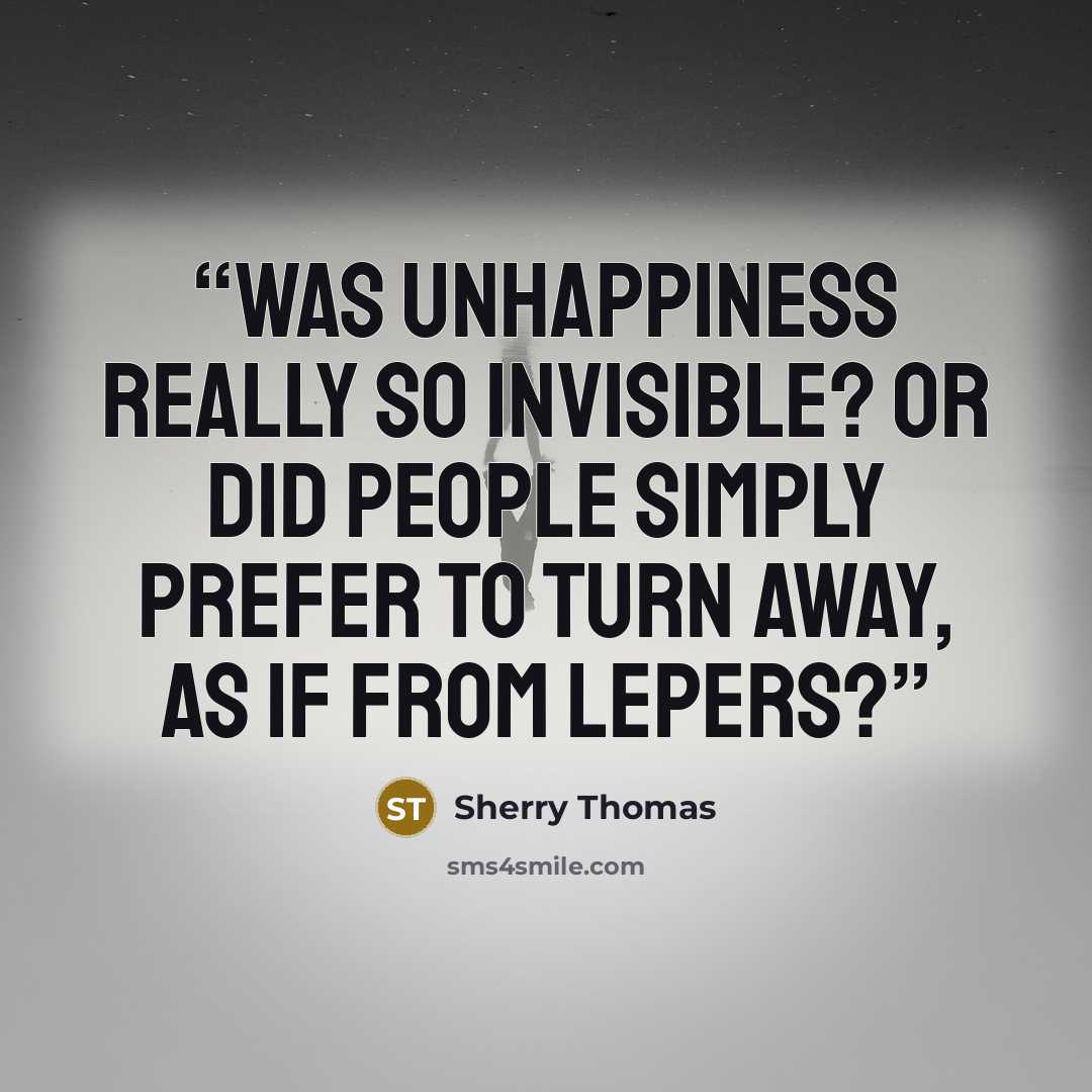“Was unhappiness really so invisible? Or did people simply prefer to turn away, as if from lepers?” quote by Sherry Thomas