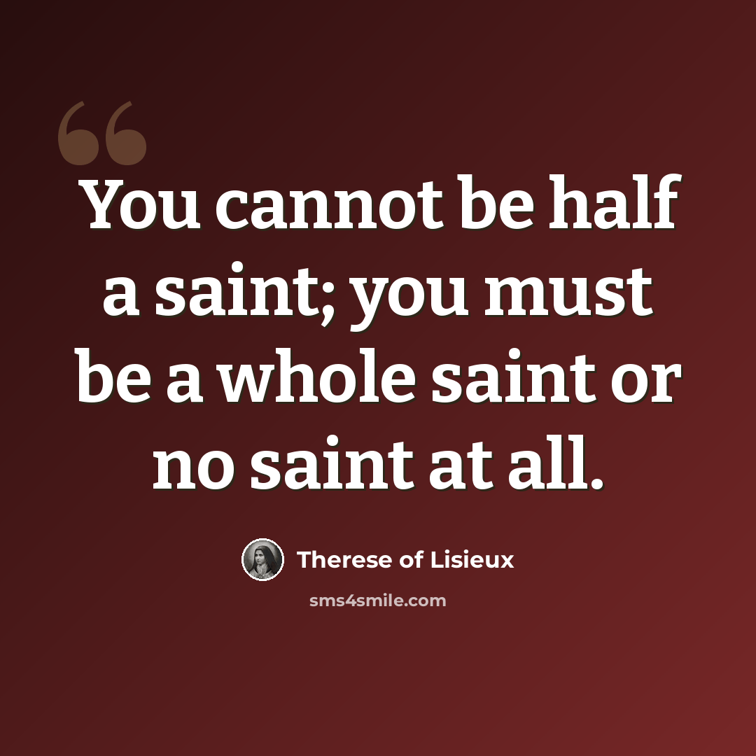 “You cannot be half a saint; you must be a whole saint or no saint at all.” quote by Therese of Lisieux