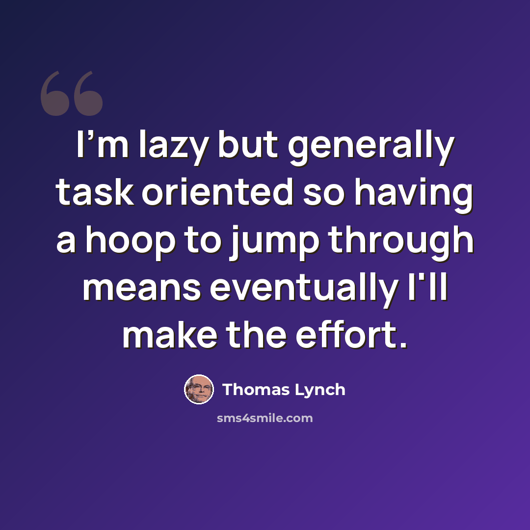 “I'm lazy but generally task oriented so having a hoop to jump through means eventually I'll make the effort.” quote by Thomas Lynch