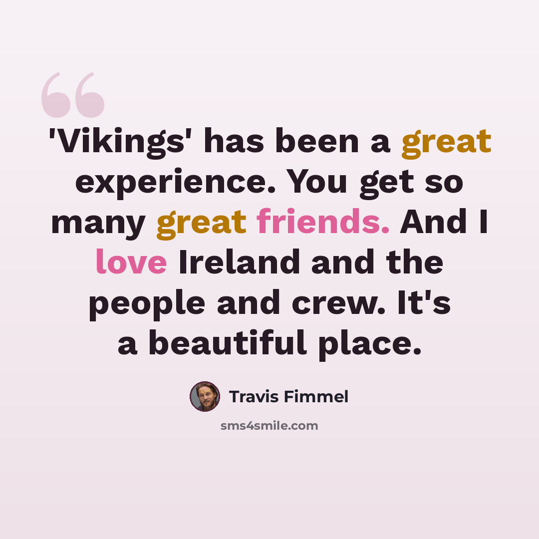 “'Vikings' has been a great experience. You get so many great friends. And I love Ireland and the people and crew. It's a beautiful place.” quote by Travis Fimmel