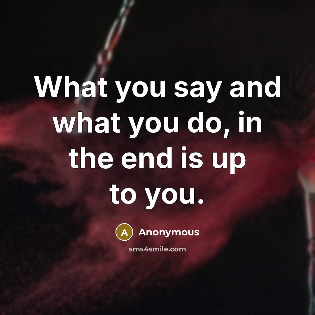 “What you say and what you do, in the end is up to you.” quote by Anonymous