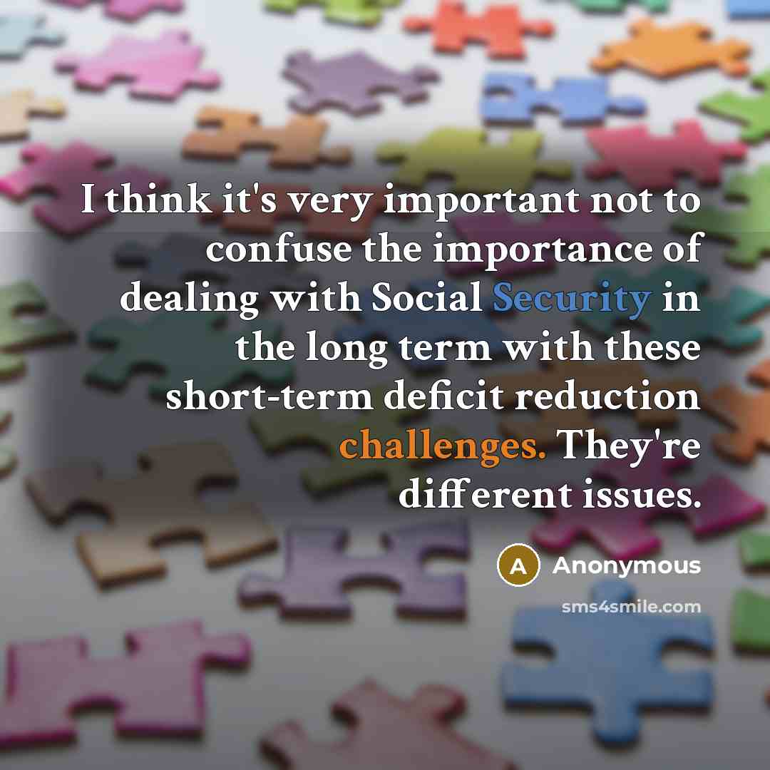 “I think it's very important not to confuse the importance of dealing with Social Security in the long term with these short-term deficit reduction challenges. They're different issues.” quote by Anonymous