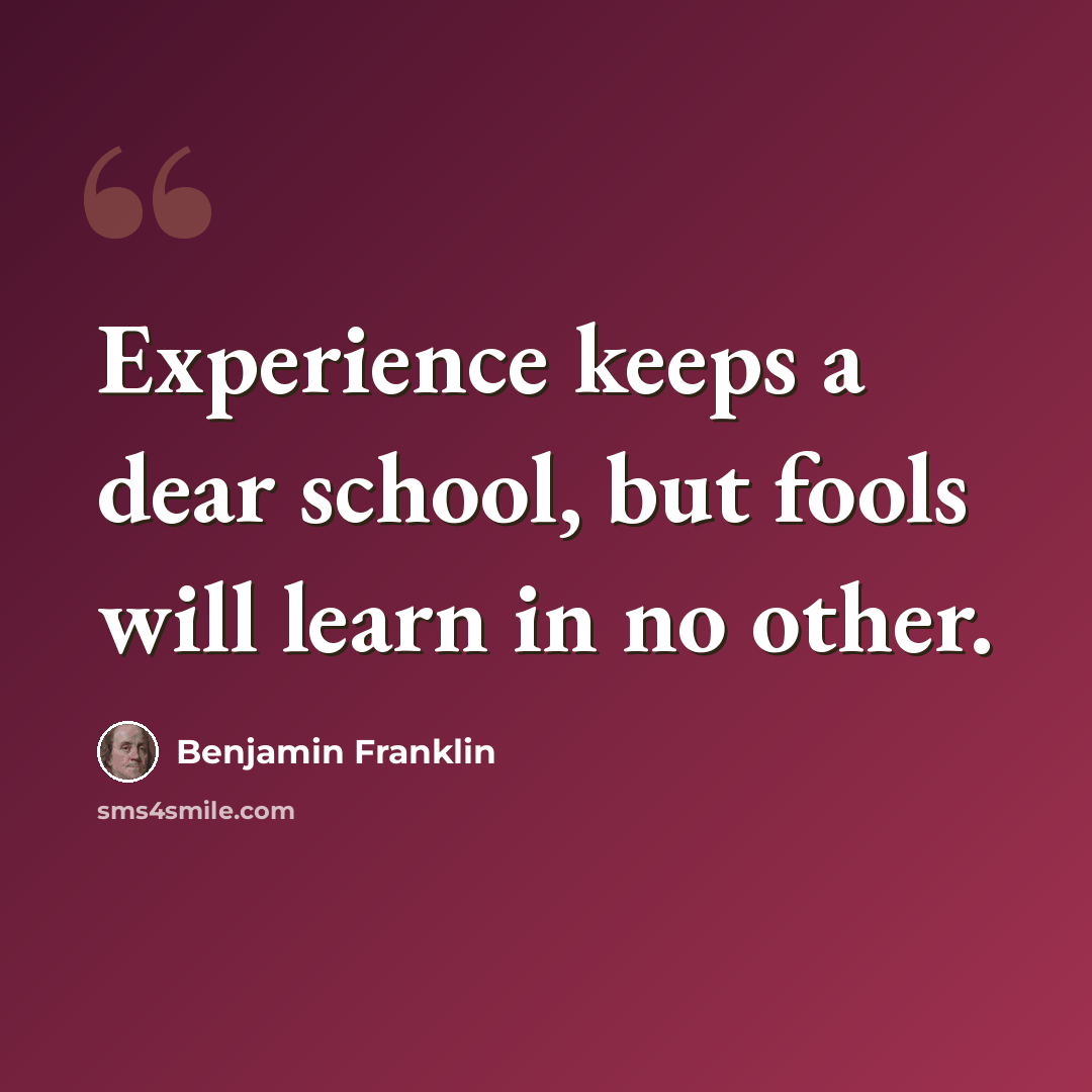 “Experience keeps a dear school, but fools will learn in no other.” quote by Benjamin Franklin