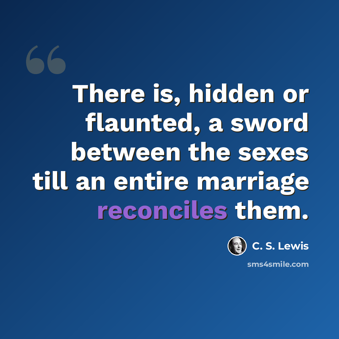 “There is, hidden or flaunted, a sword between the sexes till an entire marriage reconciles them.” quote by C. S. Lewis