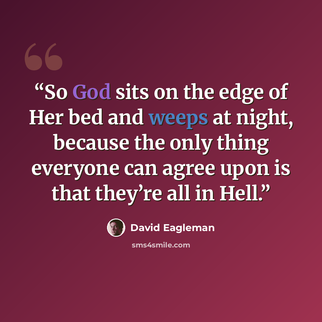 “So God sits on the edge of Her bed and weeps at night, because the only thing everyone can agree upon is that they’re all in Hell.” quote by David Eagleman
