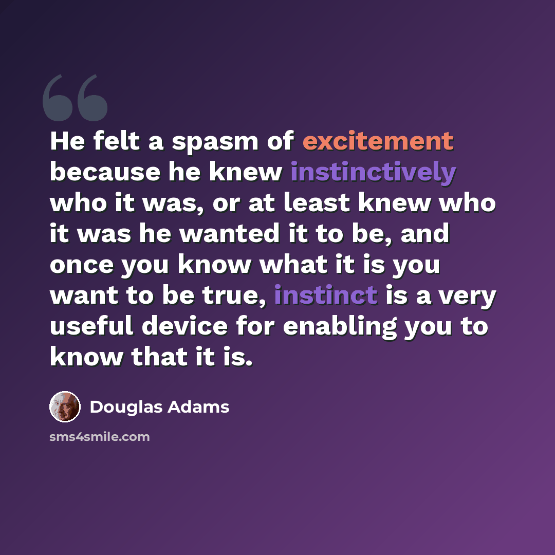 “He felt a spasm of excitement because he knew instinctively who it was, or at least knew who it was he wanted it to be, and once you know what it is you want to be true, instinct is a very useful device for enabling you to know that it is.” quote by Douglas Adams