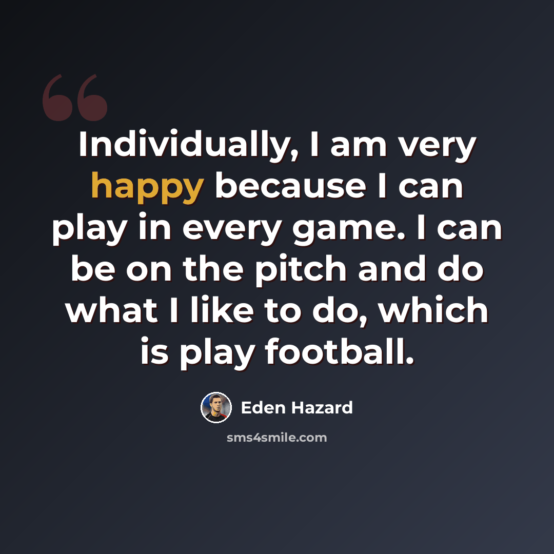 “Individually, I am very happy because I can play in every game. I can be on the pitch and do what I like to do, which is play football.” quote by Eden Hazard