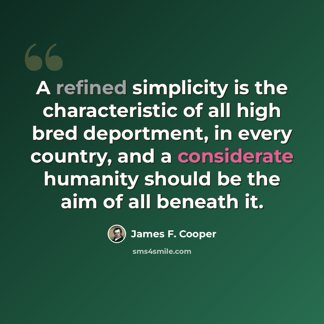 “A refined simplicity is the characteristic of all high bred deportment, in every country, and a considerate humanity should be the aim of all beneath it.” quote by James F. Cooper