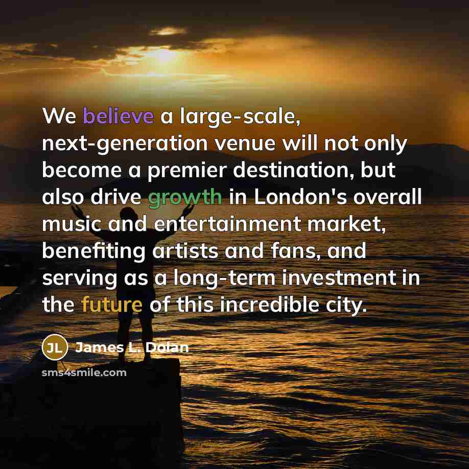 “We believe a large-scale, next-generation venue will not only become a premier destination, but also drive growth in London's overall music and entertainment market, benefiting artists and fans, and serving as a long-term investment in the future of this incredible city.” quote by James L. Dolan