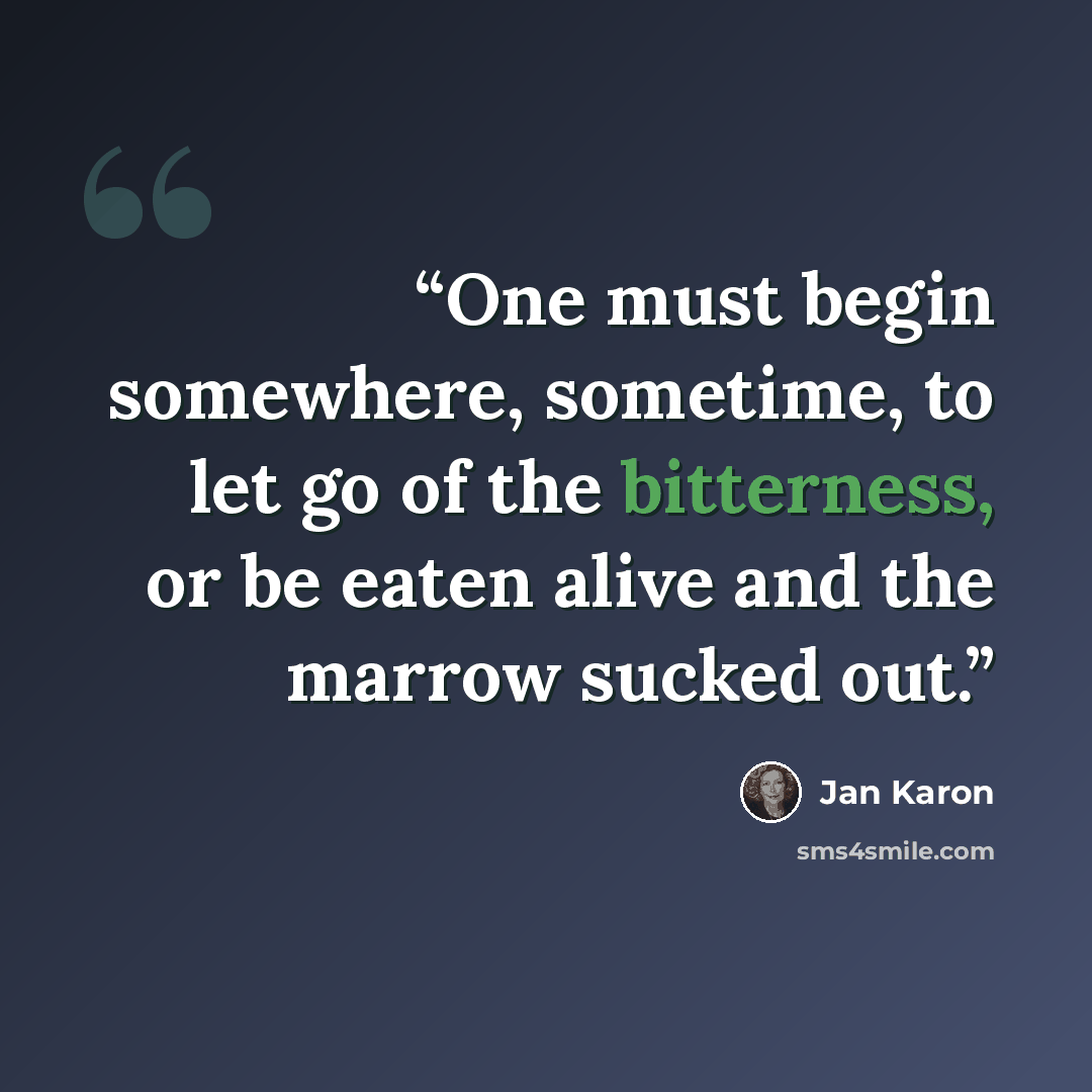 “One must begin somewhere, sometime, to let go of the bitterness, or be eaten alive and the marrow sucked out.” quote by Jan Karon