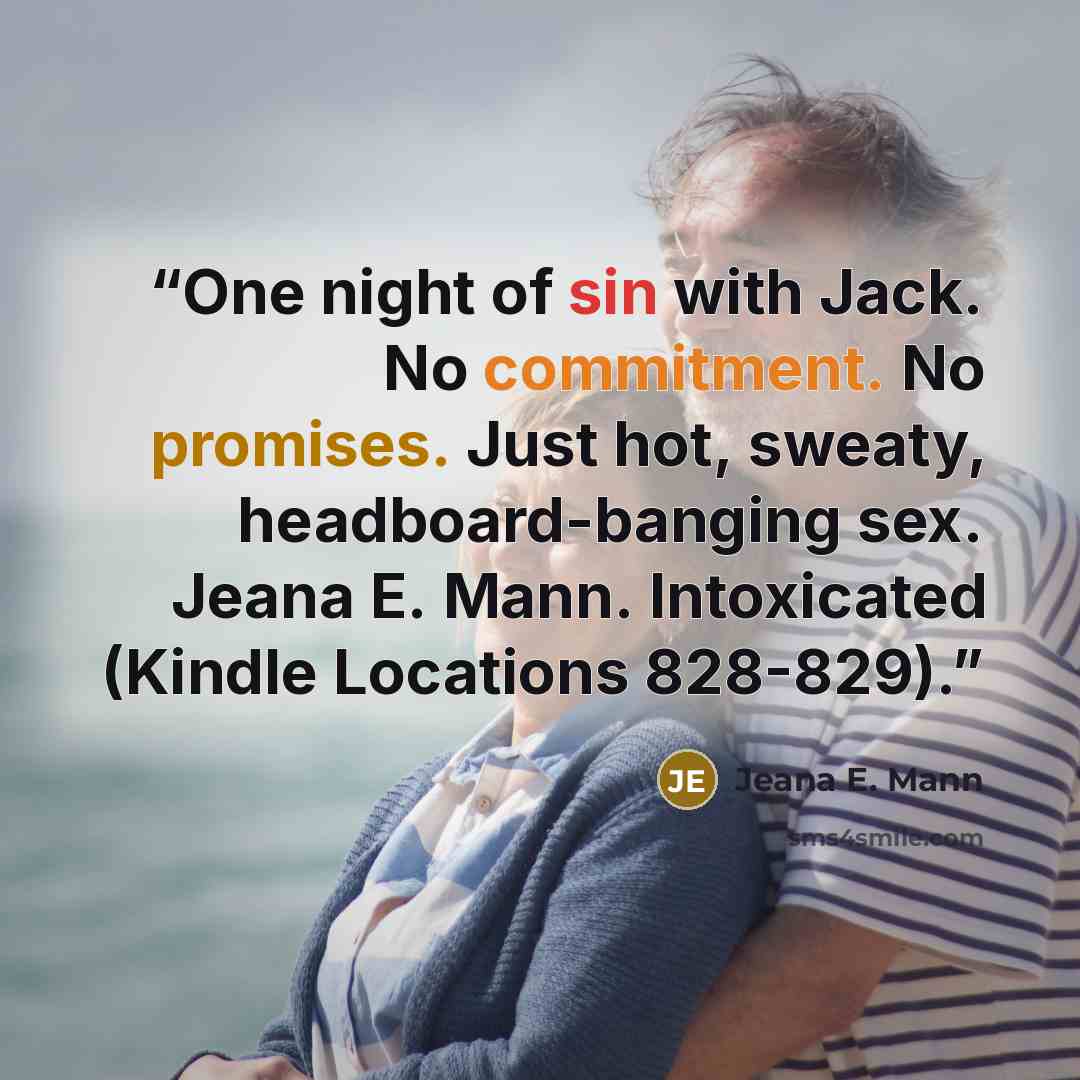 “One night of sin with Jack. No commitment. No promises. Just hot, sweaty, headboard-banging sex. Jeana E. Mann. Intoxicated (Kindle Locations 828-829).” quote by Jeana E. Mann